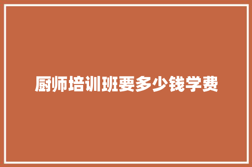 厨师培训班要多少钱学费 职场应用