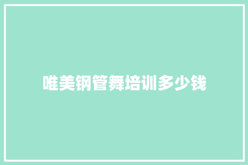 唯美钢管舞培训多少钱 范文宝典