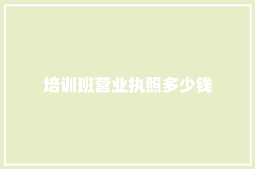 培训班营业执照多少钱 职场应用