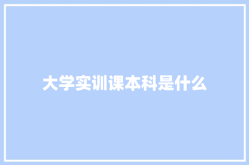 大学实训课本科是什么 范文参考