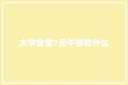 大学食堂7元午餐吃什么 范文资源