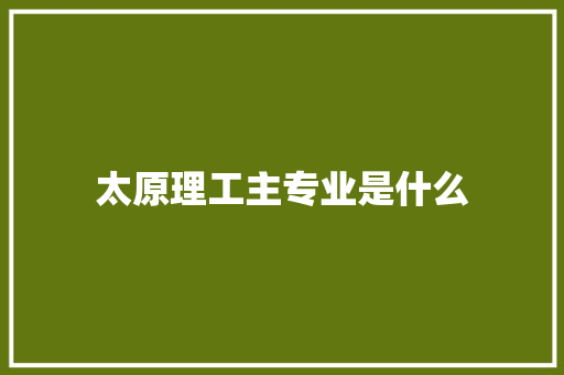 太原理工主专业是什么 范文之家