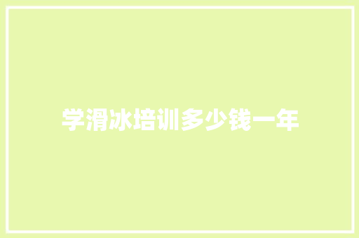 学滑冰培训多少钱一年 范文宝典