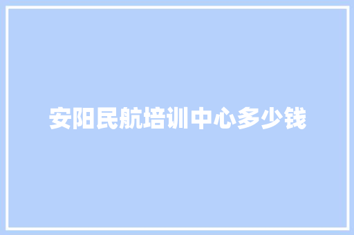 安阳民航培训中心多少钱 合同协议