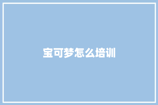 宝可梦怎么培训 范文参考