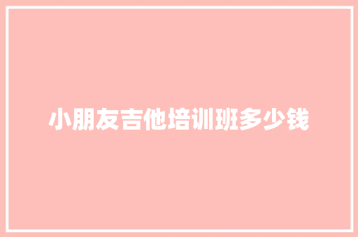 小朋友吉他培训班多少钱 合同协议