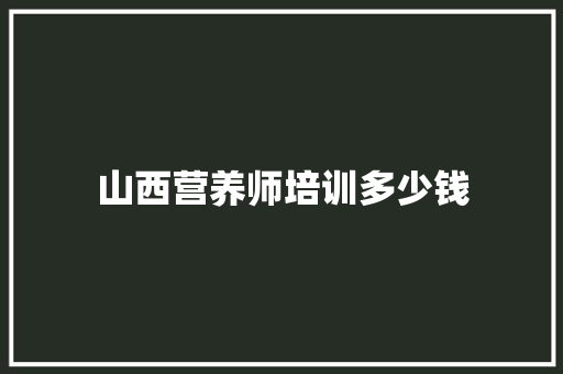 山西营养师培训多少钱 范文之家