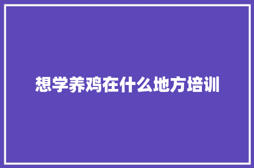 想学养鸡在什么地方培训 范文宝典