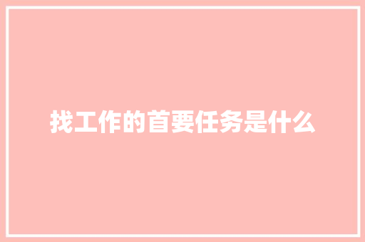 找工作的首要任务是什么 范文之家
