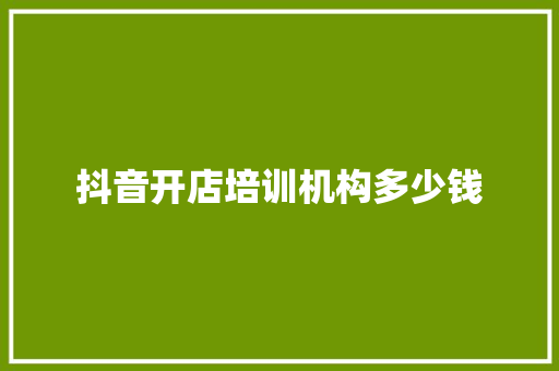 抖音开店培训机构多少钱 职场应用