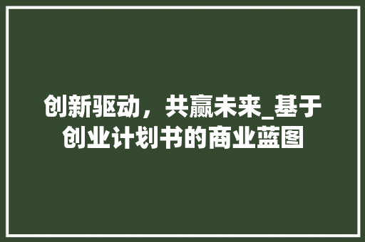 创新驱动，共赢未来_基于创业计划书的商业蓝图
