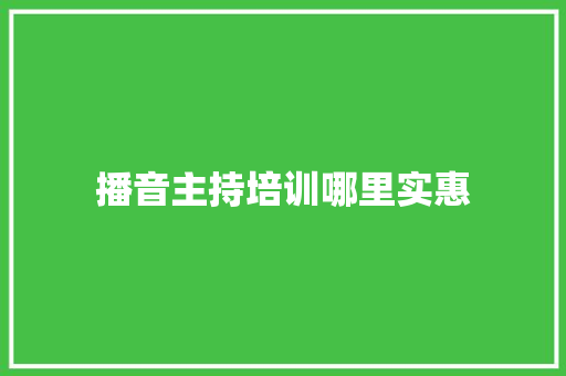 播音主持培训哪里实惠 范文宝典