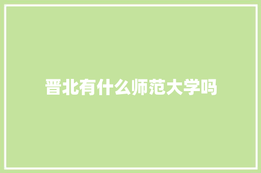 晋北有什么师范大学吗 范文宝典