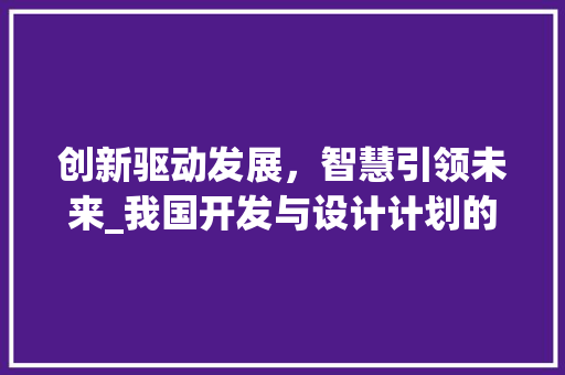 创新驱动发展，智慧引领未来_我国开发与设计计划的蓝图介绍