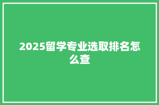 2025留学专业选取排名怎么查