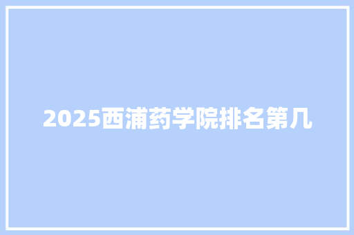 2025西浦药学院排名第几 范文之家