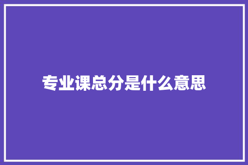 专业课总分是什么意思 范文之家
