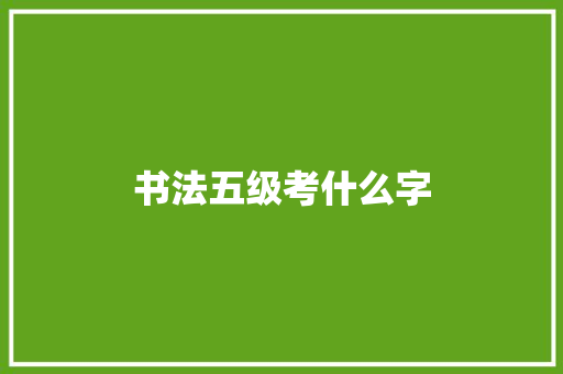 书法五级考什么字 职场应用