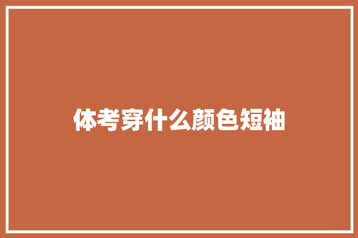 体考穿什么颜色短袖 范文资源