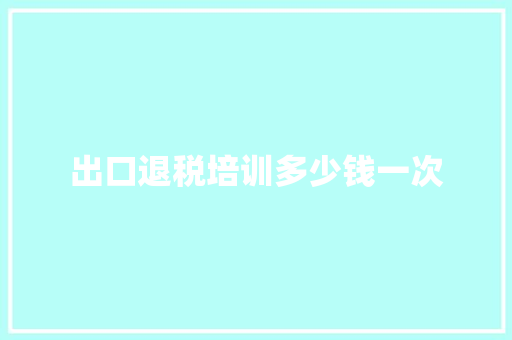 出口退税培训多少钱一次