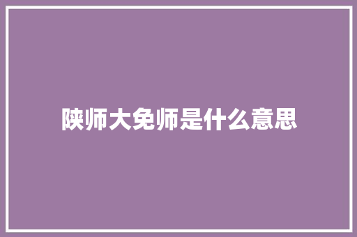 陕师大免师是什么意思 合同协议