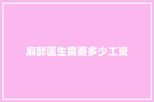 麻醉医生需要多少工资 优秀范文