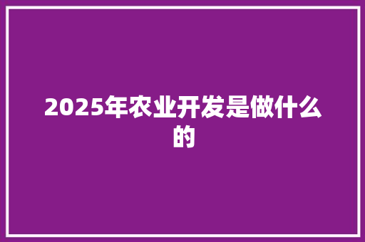 2025年农业开发是做什么的 范文精选网
