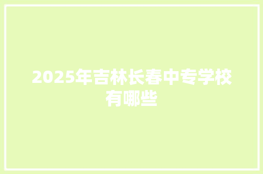 2025年吉林长春中专学校有哪些