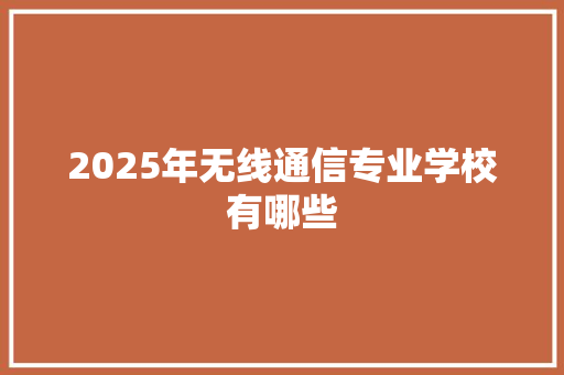 2025年无线通信专业学校有哪些 合同协议
