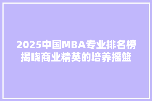 2025中国MBA专业排名榜揭晓商业精英的培养摇篮 范文资源