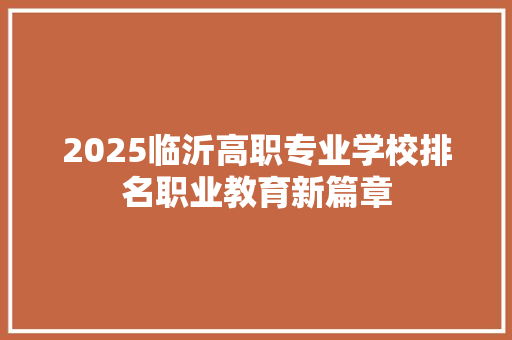 2025临沂高职专业学校排名职业教育新篇章