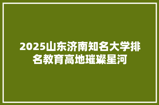 2025山东济南知名大学排名教育高地璀璨星河