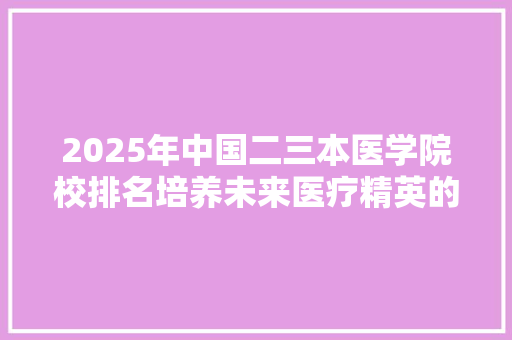 2025年中国二三本医学院校排名培养未来医疗精英的摇篮