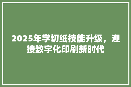 2025年学切纸技能升级，迎接数字化印刷新时代 范文精选网