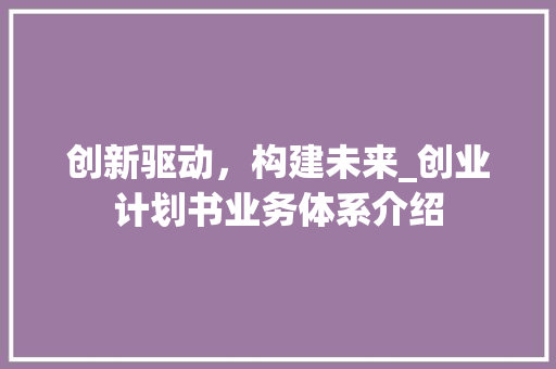 创新驱动，构建未来_创业计划书业务体系介绍