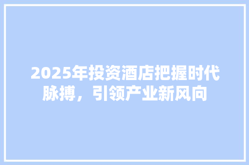 2025年投资酒店把握时代脉搏，引领产业新风向