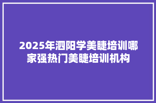 2025年泗阳学美睫培训哪家强热门美睫培训机构