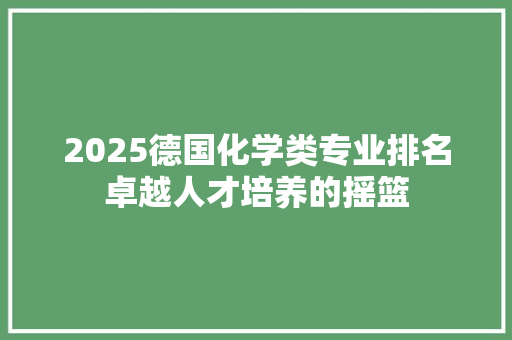 2025德国化学类专业排名卓越人才培养的摇篮 范文宝典