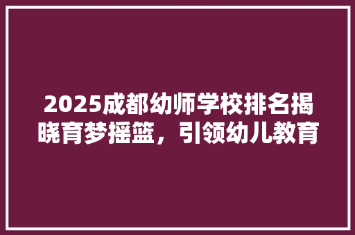 2025成都幼师学校排名揭晓育梦摇篮，引领幼儿教育新风尚
