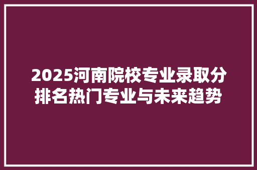 2025河南院校专业录取分排名热门专业与未来趋势 优秀范文