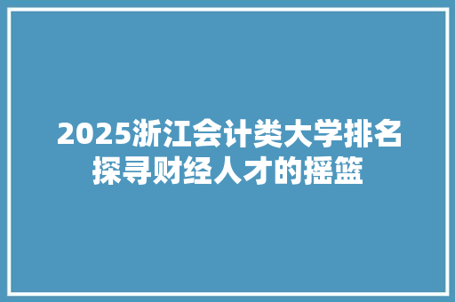 2025浙江会计类大学排名探寻财经人才的摇篮