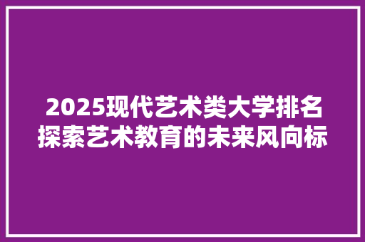 2025现代艺术类大学排名探索艺术教育的未来风向标 范文参考