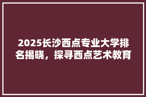 2025长沙西点专业大学排名揭晓，探寻西点艺术教育的卓越之选