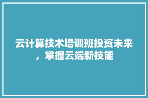 云计算技术培训班投资未来，掌握云端新技能
