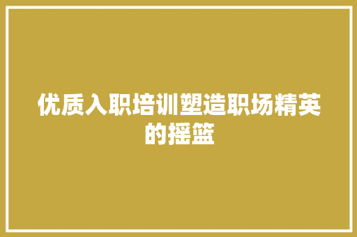 优质入职培训塑造职场精英的摇篮