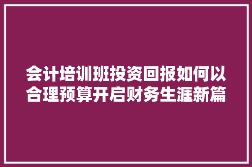 会计培训班投资回报如何以合理预算开启财务生涯新篇章 范文宝典