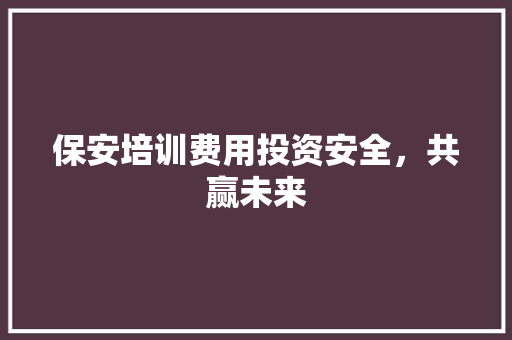 保安培训费用投资安全，共赢未来 合同协议
