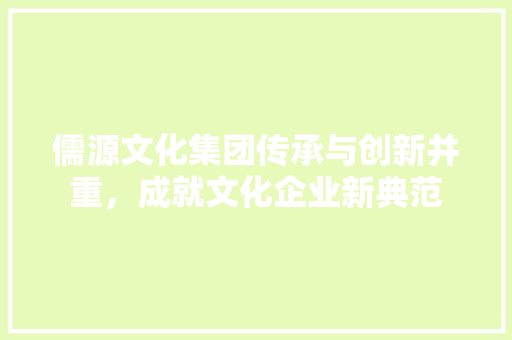 儒源文化集团传承与创新并重，成就文化企业新典范 职场应用