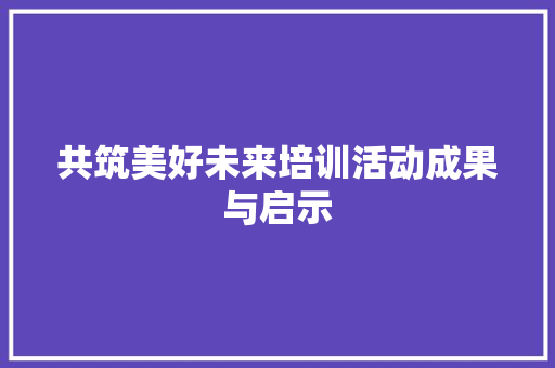 共筑美好未来培训活动成果与启示