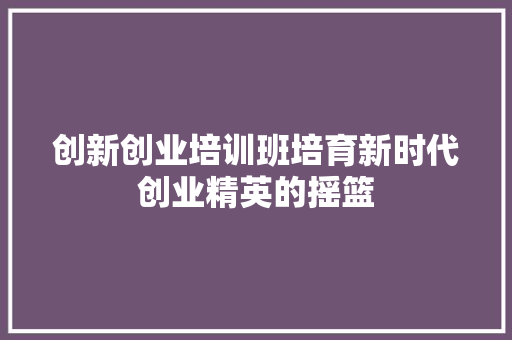 创新创业培训班培育新时代创业精英的摇篮